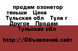 продам озонатор тяньши › Цена ­ 15 000 - Тульская обл., Тула г. Другое » Продам   . Тульская обл.